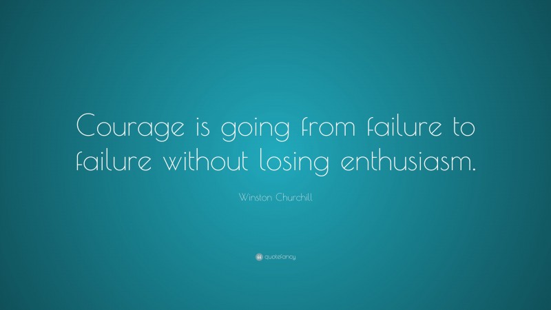 Winston Churchill Quote: “Courage is going from failure to failure without losing enthusiasm.”