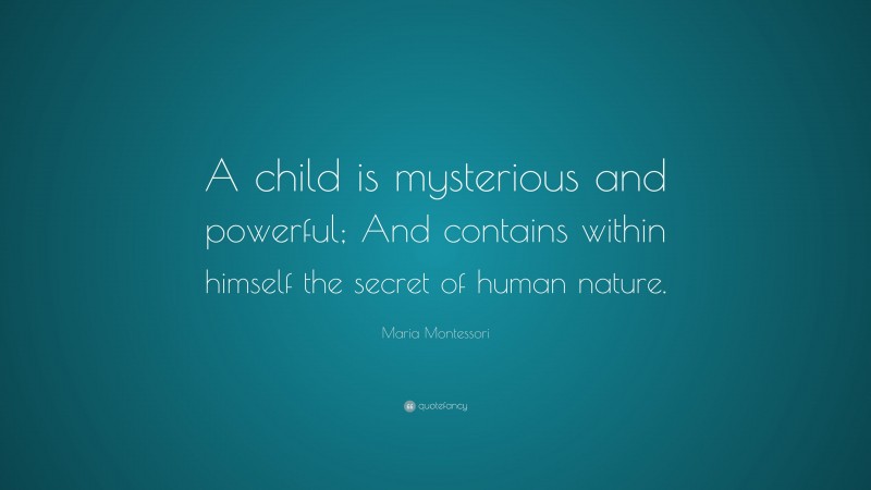 Maria Montessori Quote: “A child is mysterious and powerful; And contains within himself the secret of human nature.”