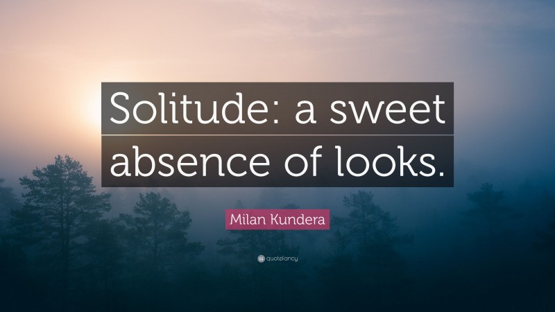 Milan Kundera Quote: “Solitude: a sweet absence of looks.”