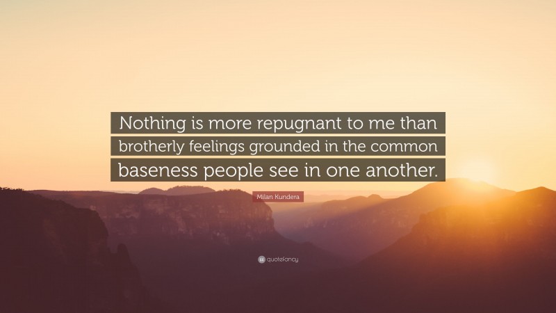 Milan Kundera Quote: “Nothing is more repugnant to me than brotherly feelings grounded in the common baseness people see in one another.”