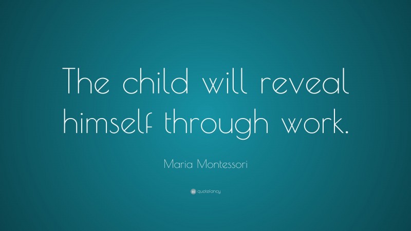 Maria Montessori Quote: “The child will reveal himself through work.”
