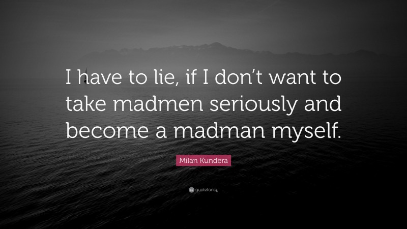 Milan Kundera Quote: “I have to lie, if I don’t want to take madmen seriously and become a madman myself.”