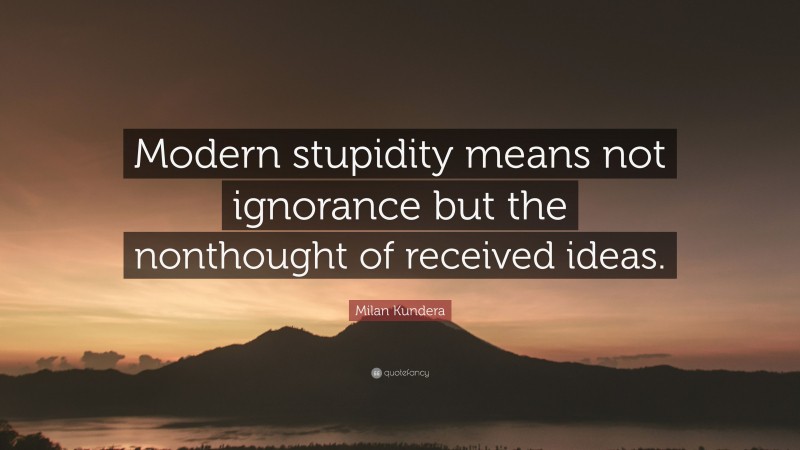 Milan Kundera Quote: “Modern stupidity means not ignorance but the nonthought of received ideas.”