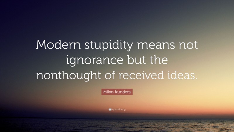 Milan Kundera Quote: “Modern stupidity means not ignorance but the nonthought of received ideas.”