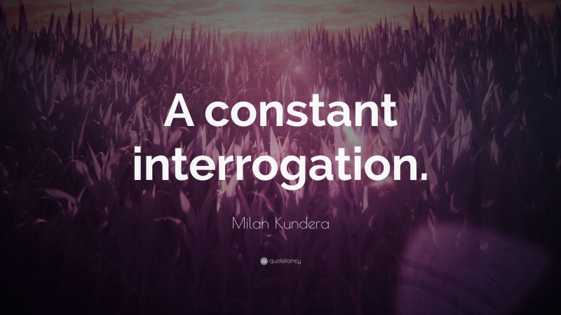 Milan Kundera Quote: “A constant interrogation.”