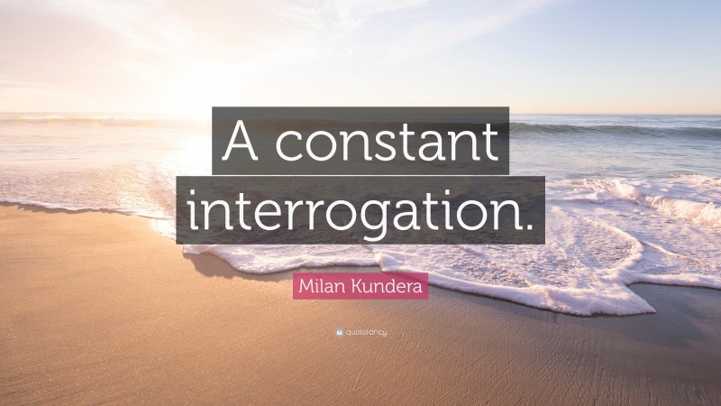 Milan Kundera Quote: “A constant interrogation.”