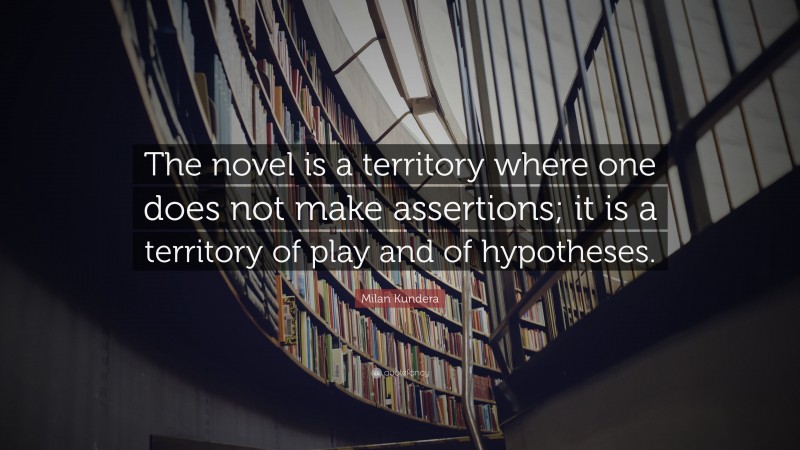 Milan Kundera Quote: “The novel is a territory where one does not make assertions; it is a territory of play and of hypotheses.”