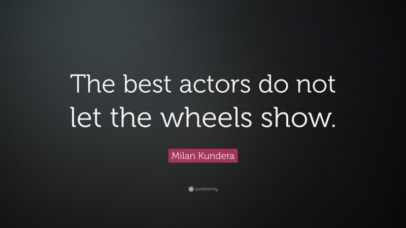 Milan Kundera Quote: “The best actors do not let the wheels show.”