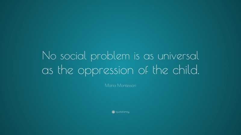 Maria Montessori Quote: “No social problem is as universal as the oppression of the child.”