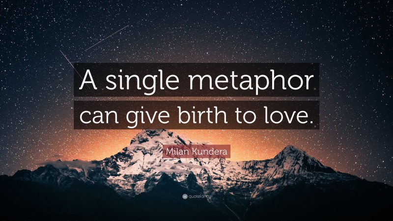 Milan Kundera Quote: “A single metaphor can give birth to love.”