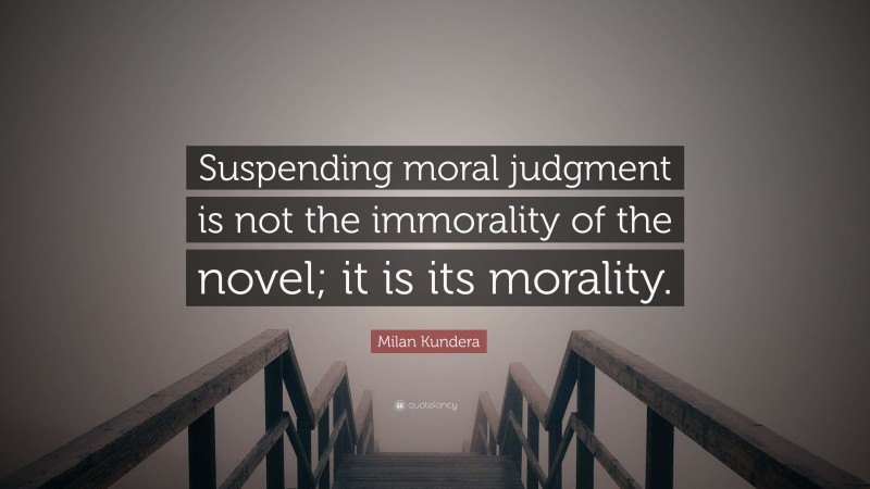 Milan Kundera Quote: “Suspending moral judgment is not the immorality of the novel; it is its morality.”