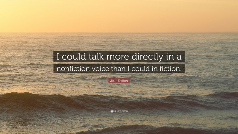 Joan Didion Quote: “I could talk more directly in a nonfiction voice than I could in fiction.”