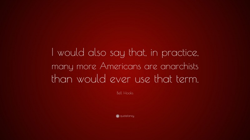 Bell Hooks Quote: “I would also say that, in practice, many more Americans are anarchists than would ever use that term.”