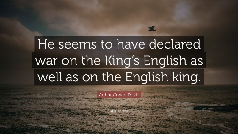 Arthur Conan Doyle Quote: “He seems to have declared war on the King’s English as well as on the English king.”