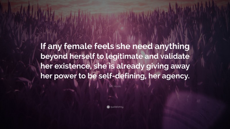 Bell Hooks Quote: “If any female feels she need anything beyond herself to legitimate and validate her existence, she is already giving away her power to be self-defining, her agency.”