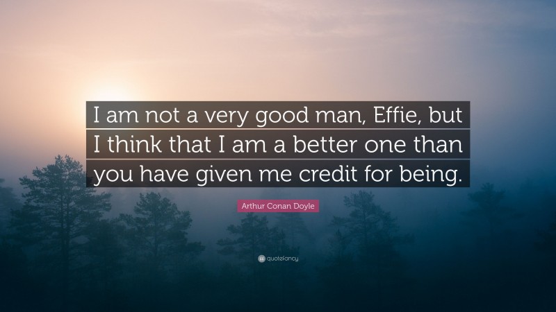 Arthur Conan Doyle Quote: “I am not a very good man, Effie, but I think that I am a better one than you have given me credit for being.”
