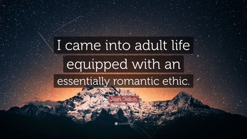 Joan Didion Quote: “I came into adult life equipped with an essentially romantic ethic.”