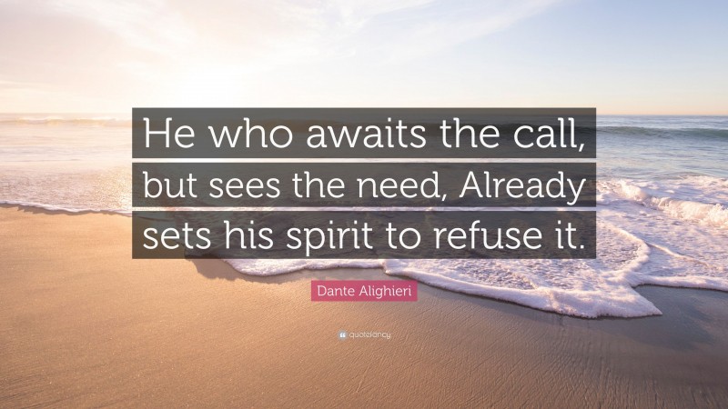 Dante Alighieri Quote: “He who awaits the call, but sees the need, Already sets his spirit to refuse it.”
