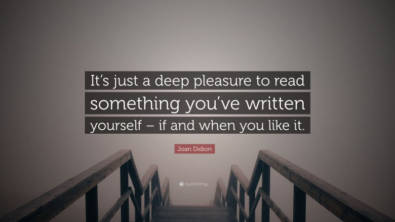 Joan Didion Quote: “It’s just a deep pleasure to read something you’ve written yourself – if and when you like it.”