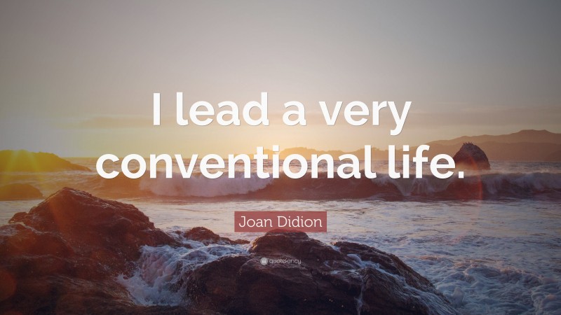 Joan Didion Quote: “I lead a very conventional life.”