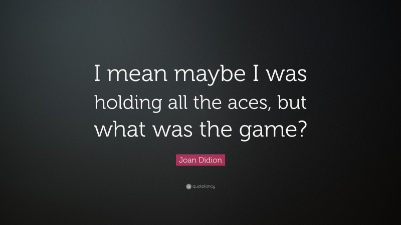 Joan Didion Quote: “I mean maybe I was holding all the aces, but what was the game?”