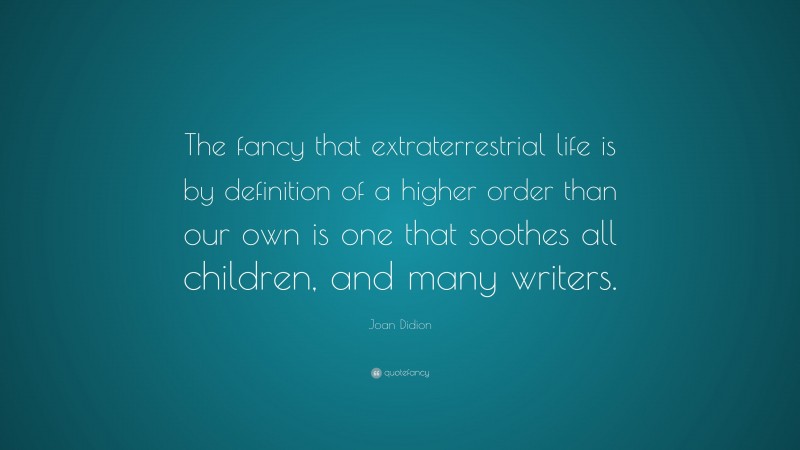 Joan Didion Quote: “The fancy that extraterrestrial life is by definition of a higher order than our own is one that soothes all children, and many writers.”
