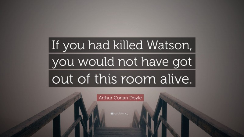 Arthur Conan Doyle Quote: “If you had killed Watson, you would not have got out of this room alive.”