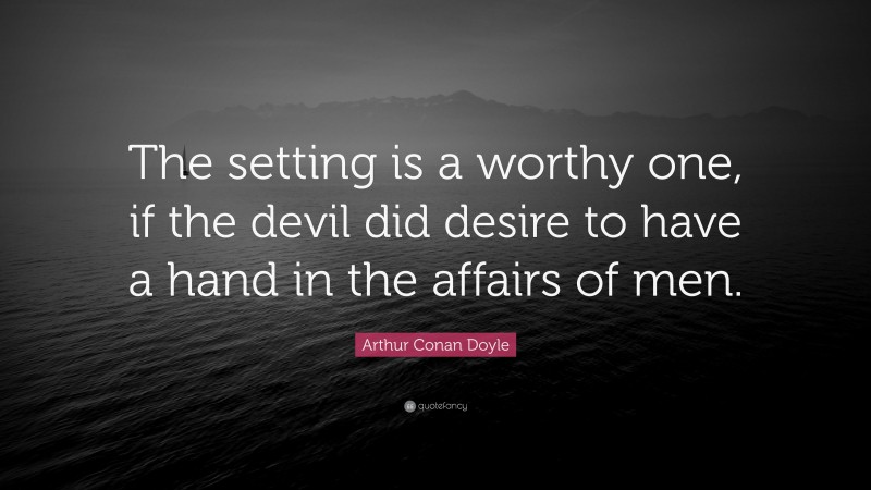 Arthur Conan Doyle Quote: “The setting is a worthy one, if the devil did desire to have a hand in the affairs of men.”