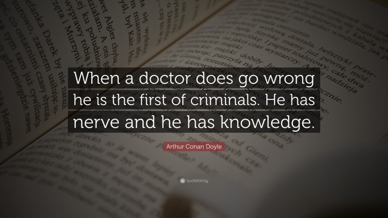 Arthur Conan Doyle Quote: “When a doctor does go wrong he is the first of criminals. He has nerve and he has knowledge.”