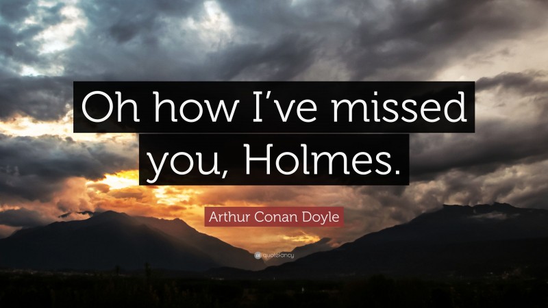 Arthur Conan Doyle Quote: “Oh how I’ve missed you, Holmes.”