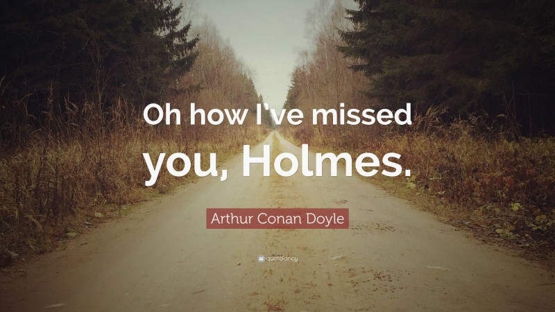 Arthur Conan Doyle Quote: “Oh how I’ve missed you, Holmes.”