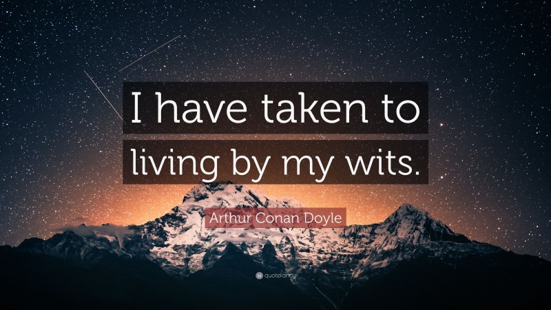 Arthur Conan Doyle Quote: “I have taken to living by my wits.”
