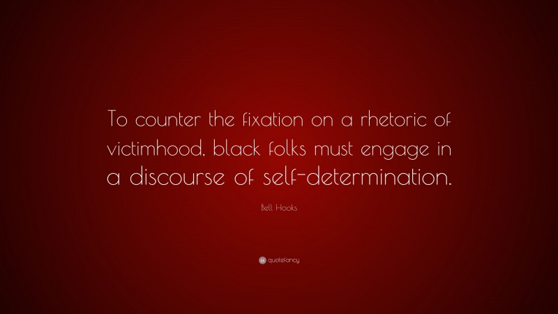 Bell Hooks Quote: “To counter the fixation on a rhetoric of victimhood, black folks must engage in a discourse of self-determination.”