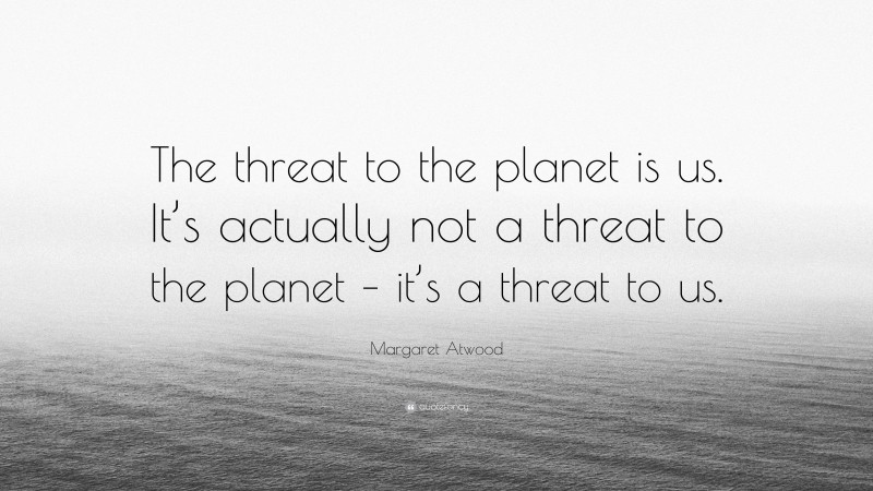Margaret Atwood Quote: “The threat to the planet is us. It’s actually not a threat to the planet – it’s a threat to us.”