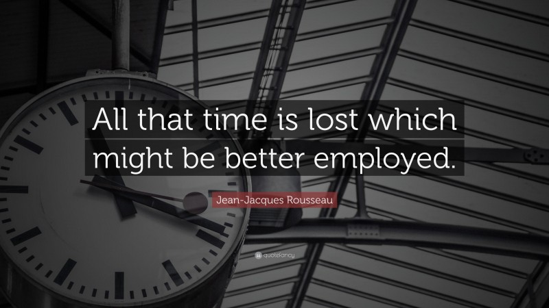 Jean-Jacques Rousseau Quote: “All that time is lost which might be better employed.”