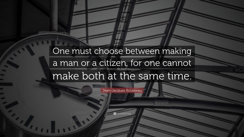 Jean-Jacques Rousseau Quote: “One must choose between making a man or a citizen, for one cannot make both at the same time.”