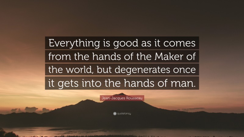 Jean-Jacques Rousseau Quote: “Everything is good as it comes from the hands of the Maker of the world, but degenerates once it gets into the hands of man.”