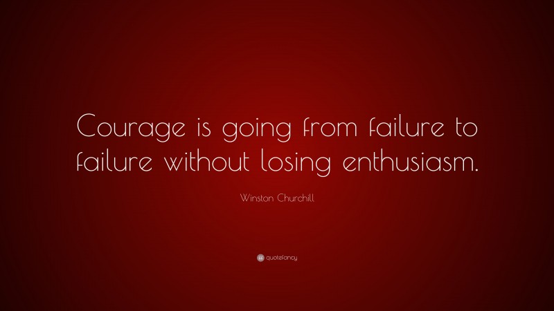 Winston Churchill Quote: “Courage is going from failure to failure without losing enthusiasm.”