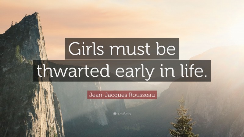 Jean-Jacques Rousseau Quote: “Girls must be thwarted early in life.”