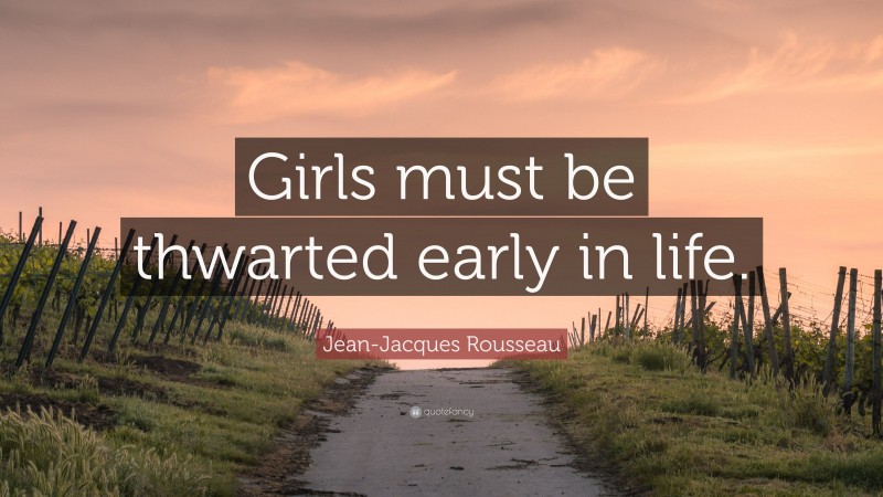 Jean-Jacques Rousseau Quote: “Girls must be thwarted early in life.”