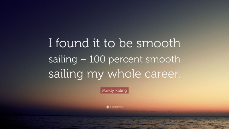 Mindy Kaling Quote: “I found it to be smooth sailing – 100 percent smooth sailing my whole career.”