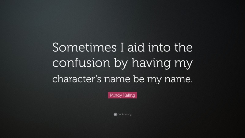 Mindy Kaling Quote: “Sometimes I aid into the confusion by having my character’s name be my name.”