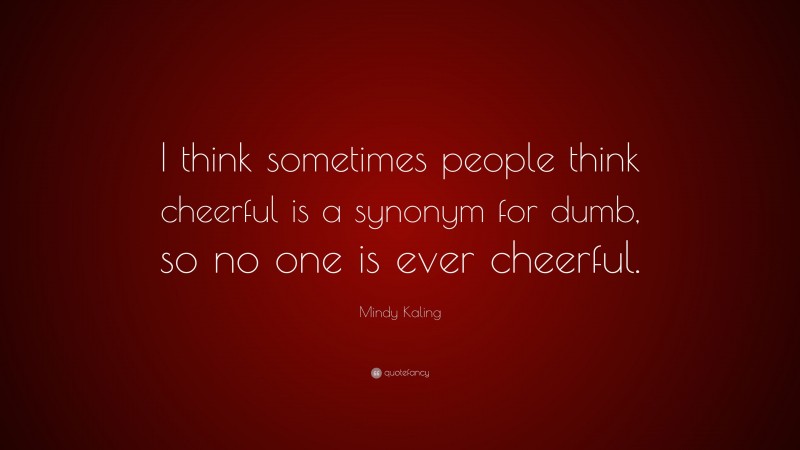 Mindy Kaling Quote: “I think sometimes people think cheerful is a synonym for dumb, so no one is ever cheerful.”