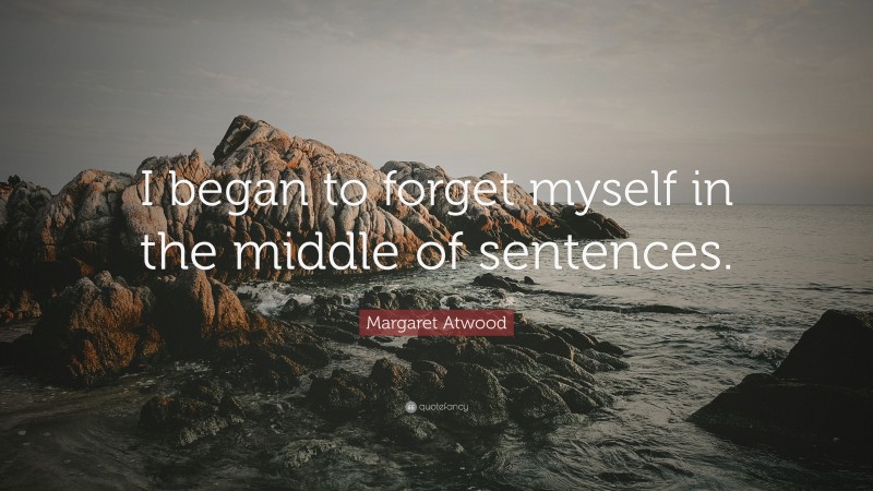 Margaret Atwood Quote: “I began to forget myself in the middle of sentences.”