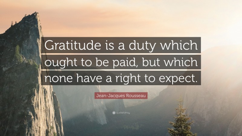 Jean-Jacques Rousseau Quote: “Gratitude is a duty which ought to be paid, but which none have a right to expect.”