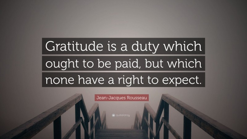 Jean-Jacques Rousseau Quote: “Gratitude is a duty which ought to be paid, but which none have a right to expect.”