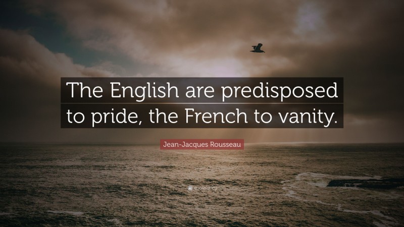 Jean-Jacques Rousseau Quote: “The English are predisposed to pride, the French to vanity.”