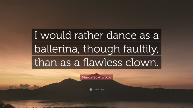 Margaret Atwood Quote: “I would rather dance as a ballerina, though faultily, than as a flawless clown.”