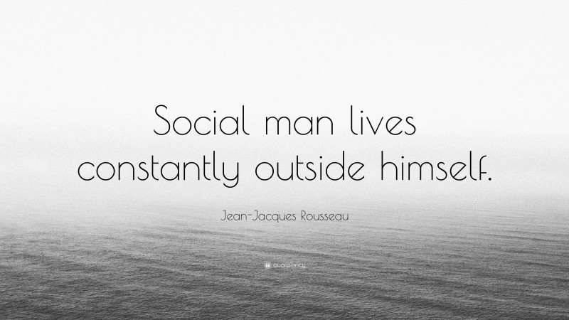 Jean-Jacques Rousseau Quote: “Social man lives constantly outside himself.”