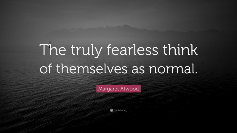 Margaret Atwood Quote: “The truly fearless think of themselves as normal.”